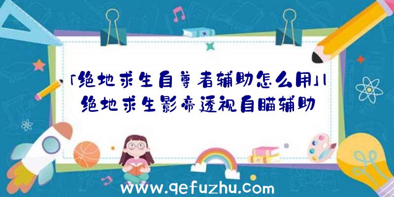 「绝地求生自尊者辅助怎么用」|绝地求生影帝透视自瞄辅助